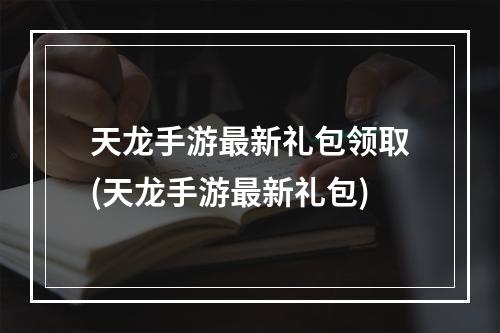 天龙手游最新礼包领取(天龙手游最新礼包)