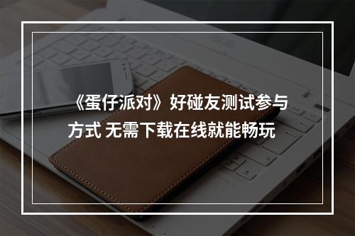 《蛋仔派对》好碰友测试参与方式 无需下载在线就能畅玩