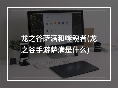 龙之谷萨满和噬魂者(龙之谷手游萨满是什么)