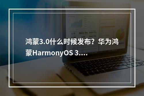 鸿蒙3.0什么时候发布？华为鸿蒙HarmonyOS 3.0更新时间[多图]