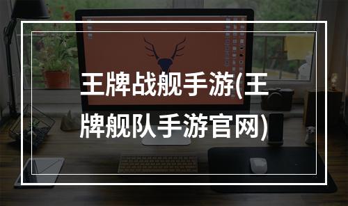 王牌战舰手游(王牌舰队手游官网)