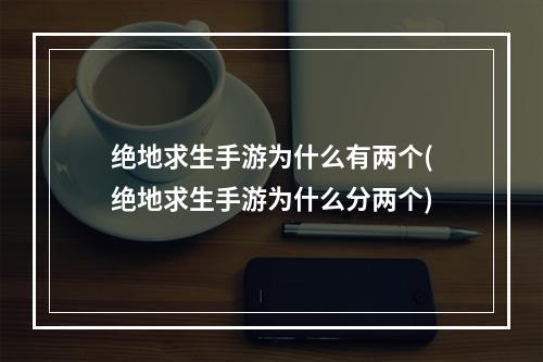 绝地求生手游为什么有两个(绝地求生手游为什么分两个)