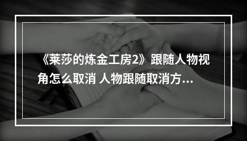 《莱莎的炼金工房2》跟随人物视角怎么取消 人物跟随取消方法分享