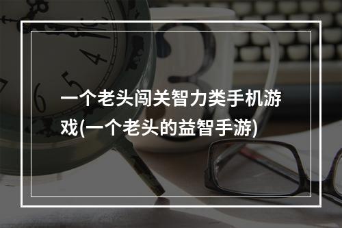 一个老头闯关智力类手机游戏(一个老头的益智手游)