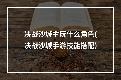 决战沙城主玩什么角色(决战沙城手游技能搭配)