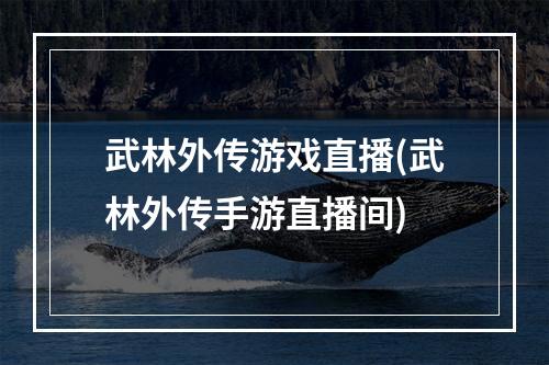 武林外传游戏直播(武林外传手游直播间)