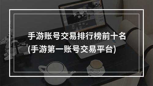 手游账号交易排行榜前十名(手游第一账号交易平台)