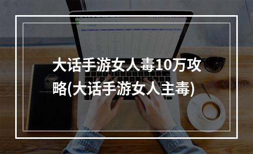 大话手游女人毒10万攻略(大话手游女人主毒)