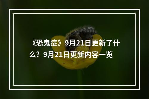 《恐鬼症》9月21日更新了什么？9月21日更新内容一览