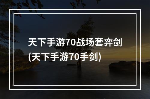 天下手游70战场套弈剑(天下手游70手剑)