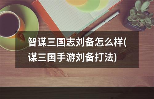 智谋三国志刘备怎么样(谋三国手游刘备打法)