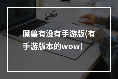 魔兽有没有手游版(有手游版本的wow)