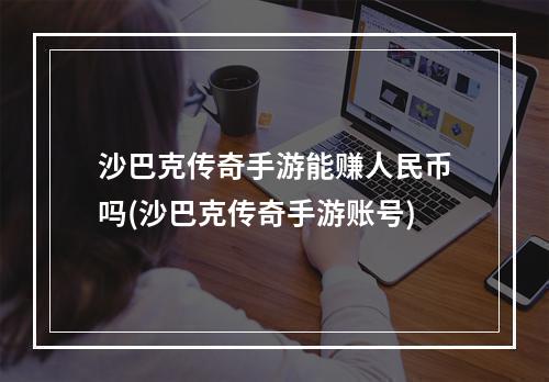 沙巴克传奇手游能赚人民币吗(沙巴克传奇手游账号)