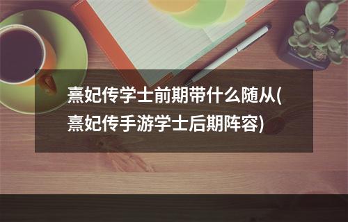 熹妃传学士前期带什么随从(熹妃传手游学士后期阵容)