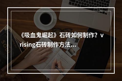 《吸血鬼崛起》石砖如何制作？v rising石砖制作方法分享