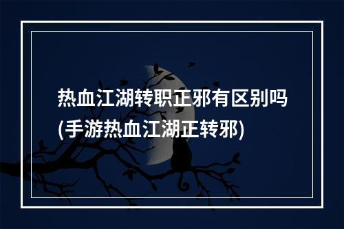 热血江湖转职正邪有区别吗(手游热血江湖正转邪)