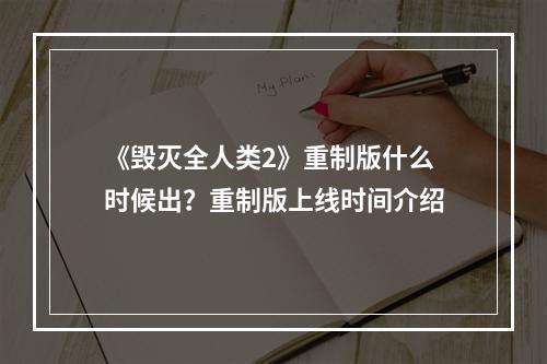 《毁灭全人类2》重制版什么时候出？重制版上线时间介绍