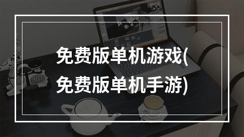 免费版单机游戏(免费版单机手游)