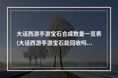 大话西游手游宝石合成数量一览表(大话西游手游宝石能回收吗)