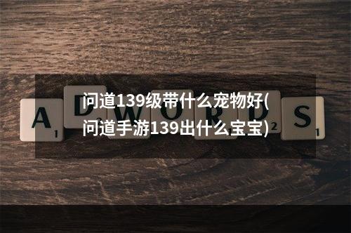 问道139级带什么宠物好(问道手游139出什么宝宝)