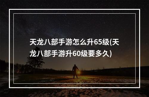 天龙八部手游怎么升65级(天龙八部手游升60级要多久)