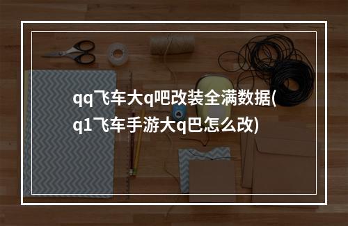 qq飞车大q吧改装全满数据(q1飞车手游大q巴怎么改)