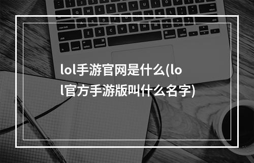 lol手游官网是什么(lol官方手游版叫什么名字)