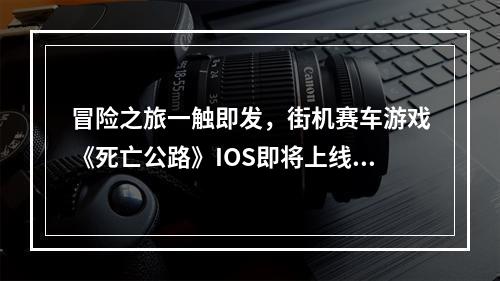 冒险之旅一触即发，街机赛车游戏《死亡公路》IOS即将上线！