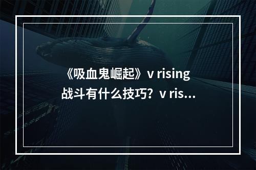 《吸血鬼崛起》v rising战斗有什么技巧？v rising实用技巧汇总