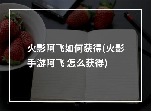 火影阿飞如何获得(火影手游阿飞 怎么获得)