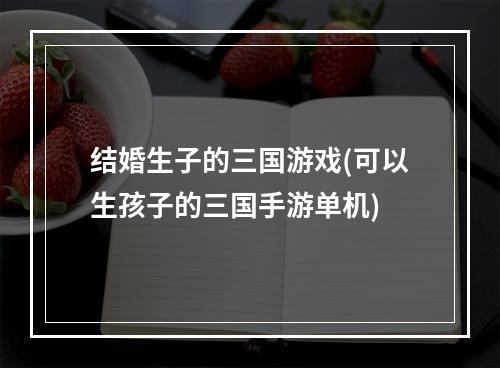 结婚生子的三国游戏(可以生孩子的三国手游单机)