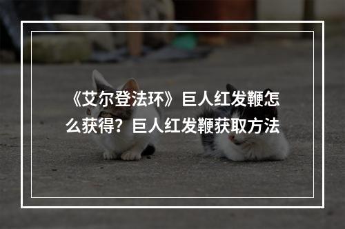 《艾尔登法环》巨人红发鞭怎么获得？巨人红发鞭获取方法