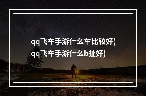 qq飞车手游什么车比较好(qq飞车手游什么b扯好)