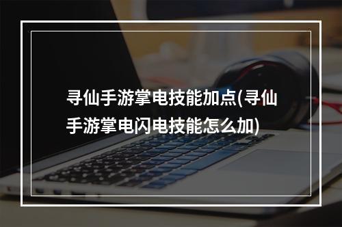 寻仙手游掌电技能加点(寻仙手游掌电闪电技能怎么加)