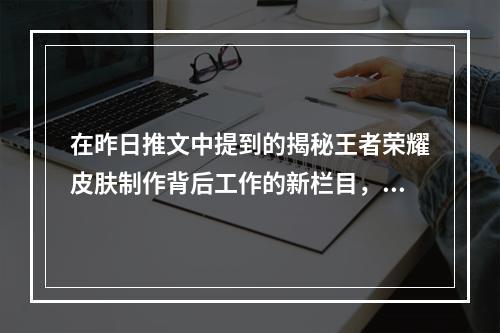 在昨日推文中提到的揭秘王者荣耀皮肤制作背后工作的新栏目，叫做什么呢？ 王者荣耀11月21日微信每日一题答案