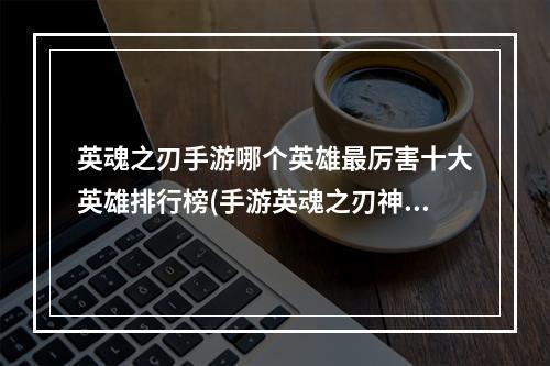 英魂之刃手游哪个英雄最厉害十大英雄排行榜(手游英魂之刃神话英雄厉害)