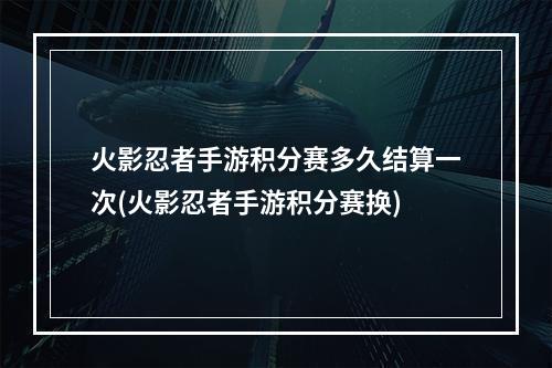 火影忍者手游积分赛多久结算一次(火影忍者手游积分赛换)