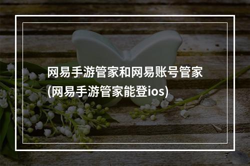 网易手游管家和网易账号管家(网易手游管家能登ios)