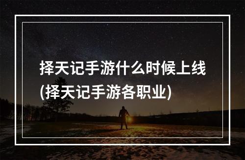 择天记手游什么时候上线(择天记手游各职业)