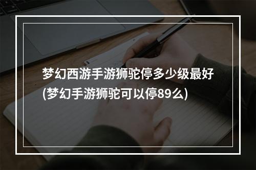 梦幻西游手游狮驼停多少级最好(梦幻手游狮驼可以停89么)