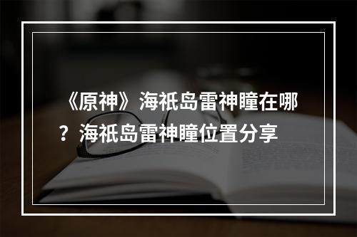 《原神》海祇岛雷神瞳在哪？海祇岛雷神瞳位置分享