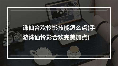 诛仙合欢怜影技能怎么点(手游诛仙怜影合欢完美加点)