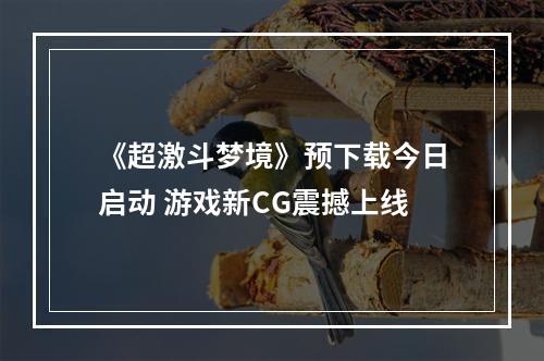 《超激斗梦境》预下载今日启动 游戏新CG震撼上线