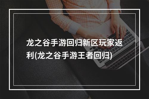 龙之谷手游回归新区玩家返利(龙之谷手游王者回归)