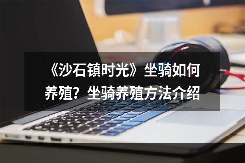 《沙石镇时光》坐骑如何养殖？坐骑养殖方法介绍