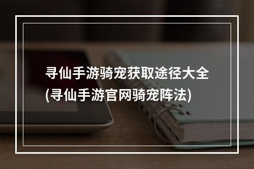 寻仙手游骑宠获取途径大全(寻仙手游官网骑宠阵法)