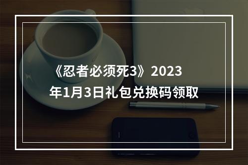 《忍者必须死3》2023年1月3日礼包兑换码领取