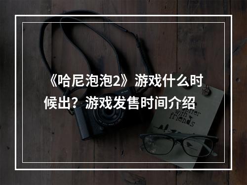 《哈尼泡泡2》游戏什么时候出？游戏发售时间介绍