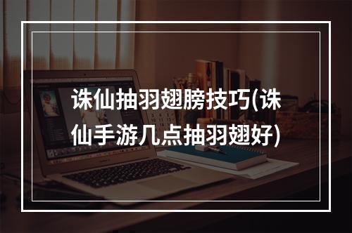 诛仙抽羽翅膀技巧(诛仙手游几点抽羽翅好)