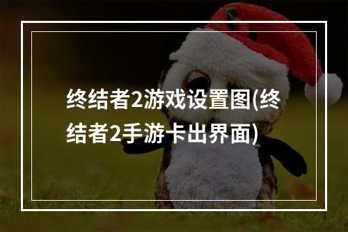 终结者2游戏设置图(终结者2手游卡出界面)